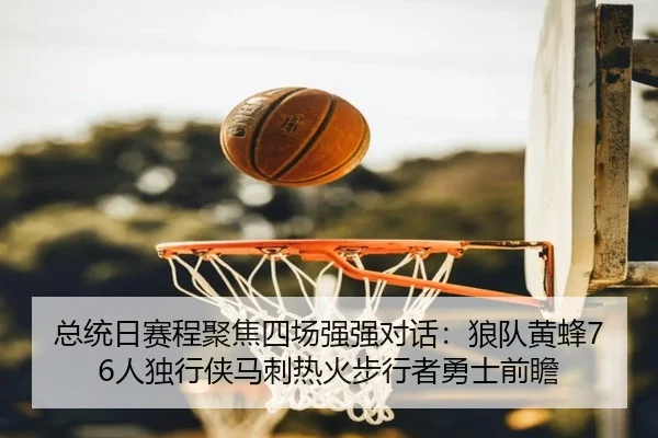 总统日赛程聚焦四场强强对话：狼队黄蜂76人独行侠马刺热火步行者勇士前瞻