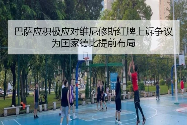 巴萨应积极应对维尼修斯红牌上诉争议为国家德比提前布局
